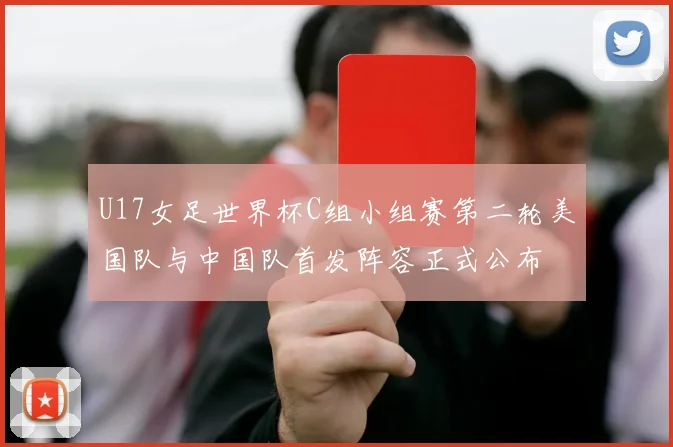 U17女足世界杯C组小组赛第二轮美国队与中国队首发阵容正式公布