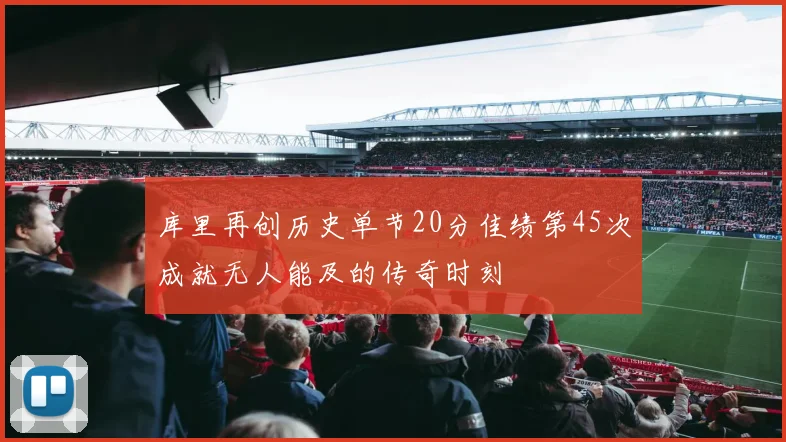 库里再创历史单节20分佳绩第45次成就无人能及的传奇时刻