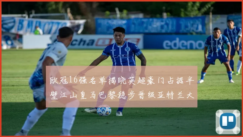 欧冠16强名单揭晓英超豪门占据半壁江山皇马巴黎稳步晋级亚特兰大独撑意甲希望