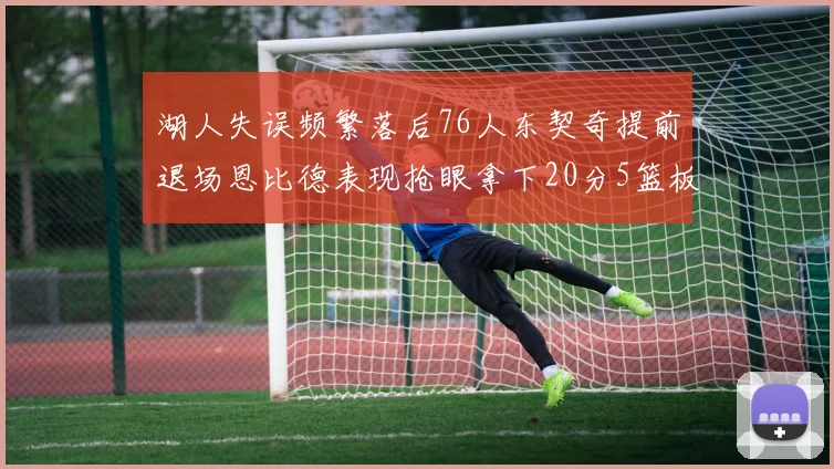 湖人失误频繁落后76人东契奇提前退场恩比德表现抢眼拿下20分5篮板