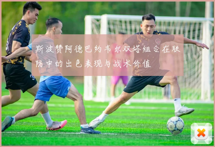 斯波赞阿德巴约韦尔双塔组合在联防中的出色表现与战术价值