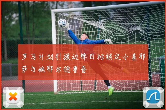 罗马计划引援边锋目标锁定小基耶萨与施耶尔德鲁普