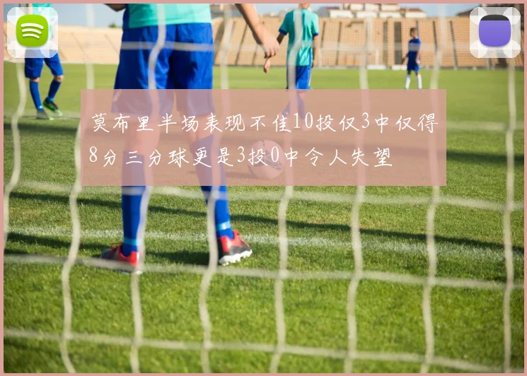 莫布里半场表现不佳10投仅3中仅得8分三分球更是3投0中令人失望