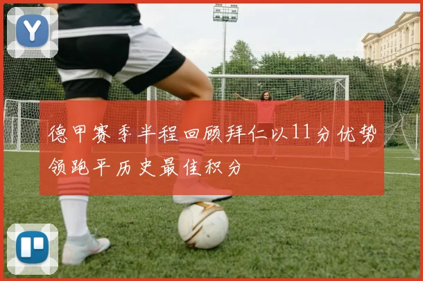 德甲赛季半程回顾拜仁以11分优势领跑平历史最佳积分