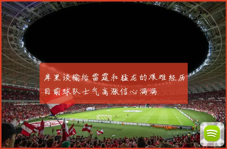 库里谈输给雷霆和猛龙的艰难经历目前球队士气高涨信心满满