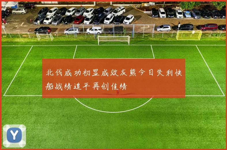 北伐成功初显成效灰熊今日失利快船战绩追平再创佳绩