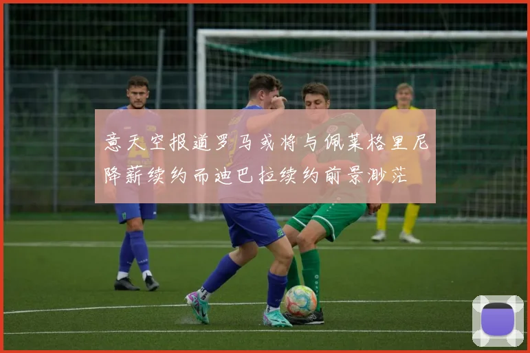 意天空报道罗马或将与佩莱格里尼降薪续约而迪巴拉续约前景渺茫