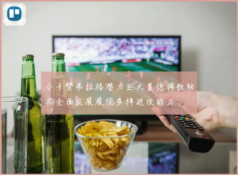 小卡赞弗拉格潜力巨大基德调教助其全面发展展现多样进攻能力