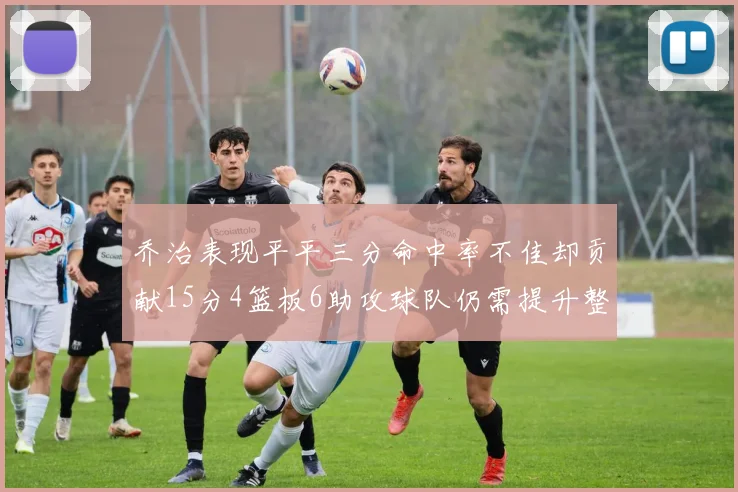 乔治表现平平三分命中率不佳却贡献15分4篮板6助攻球队仍需提升整体状态