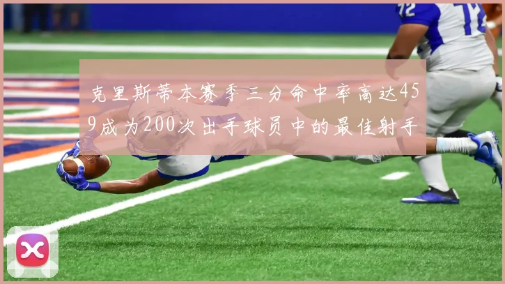 克里斯蒂本赛季三分命中率高达459成为200次出手球员中的最佳射手
