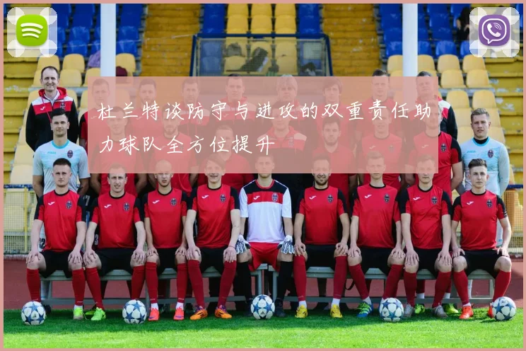 杜兰特谈防守与进攻的双重责任助力球队全方位提升