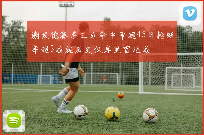 谢泼德赛季三分命中率超45且抢断率超3成就历史仅库里曾达成