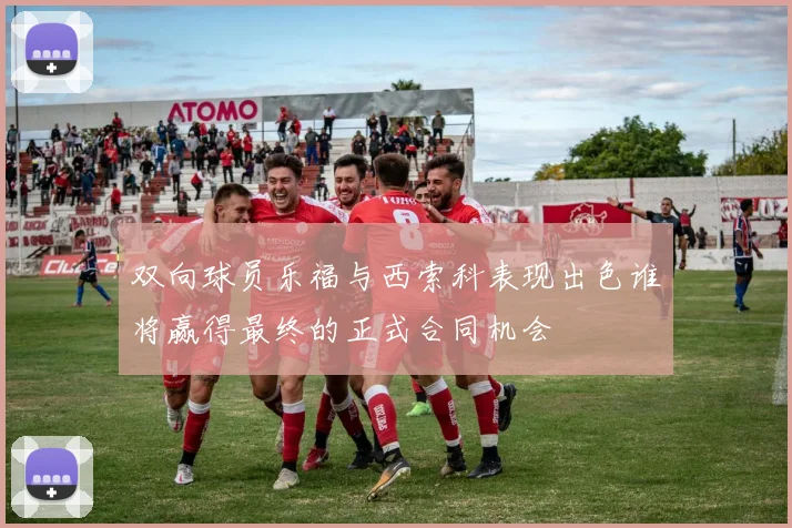 双向球员乐福与西索科表现出色谁将赢得最终的正式合同机会