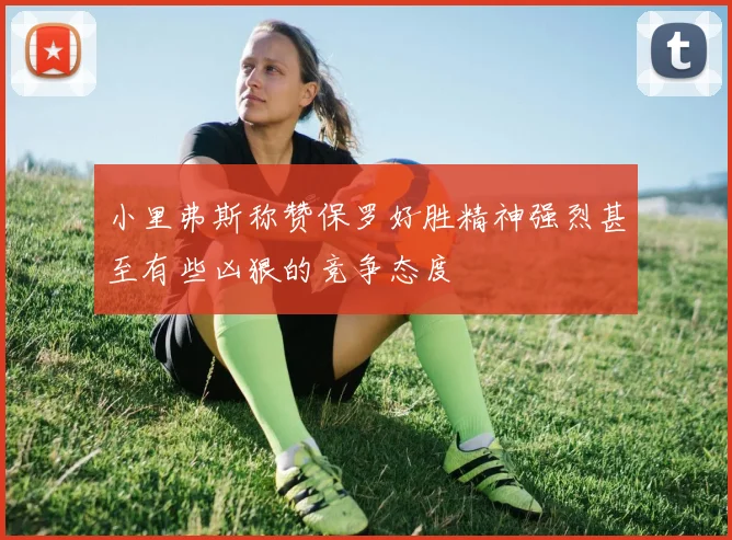 小里弗斯称赞保罗好胜精神强烈甚至有些凶狠的竞争态度
