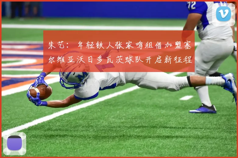 朱艺：年轻铁人张家鸣租借加盟塞尔维亚沃日多瓦茨球队开启新征程