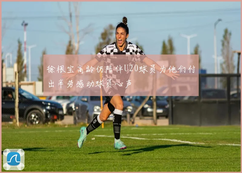徐根宝高龄仍陪伴U20球员为他们付出辛劳感动球员心声