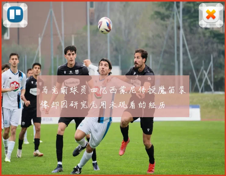 马竞前球员回忆西蒙尼传授魔笛录像却因研究无用未观看的经历