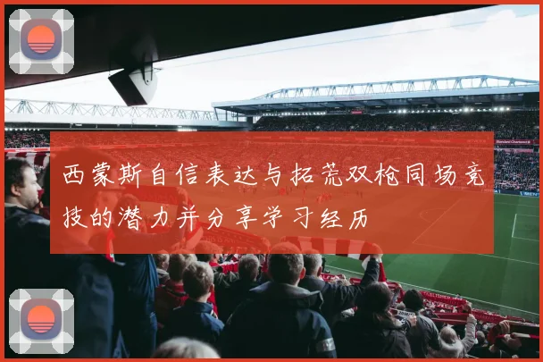 西蒙斯自信表达与拓荒双枪同场竞技的潜力并分享学习经历