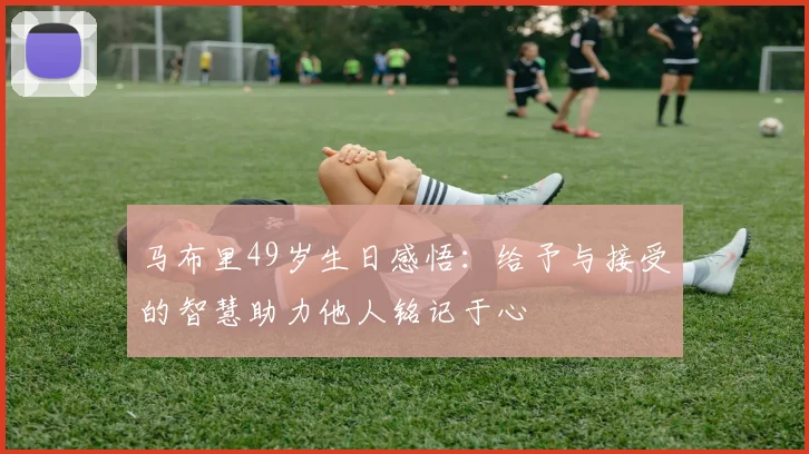 马布里49岁生日感悟：给予与接受的智慧助力他人铭记于心