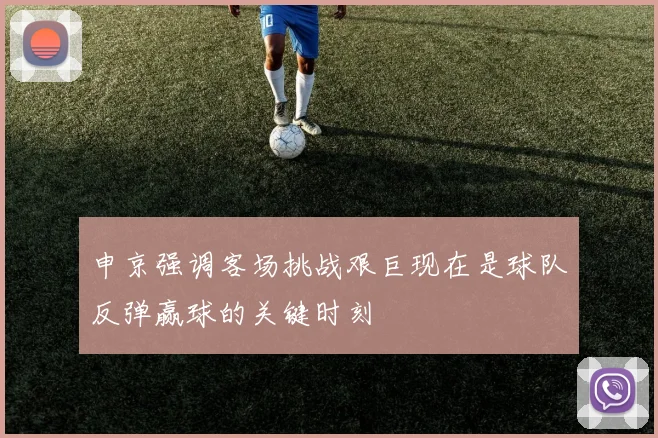 申京强调客场挑战艰巨现在是球队反弹赢球的关键时刻