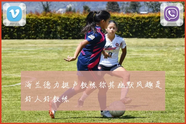 海兰德力挺卢教练称其幽默风趣是好人好教练