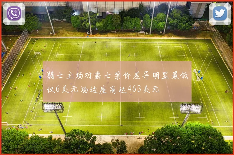 骑士主场对爵士票价差异明显最低仅6美元场边座高达463美元