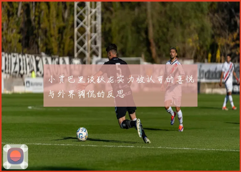 小贾巴里谈狄龙实力被认可的喜悦与外界调侃的反思