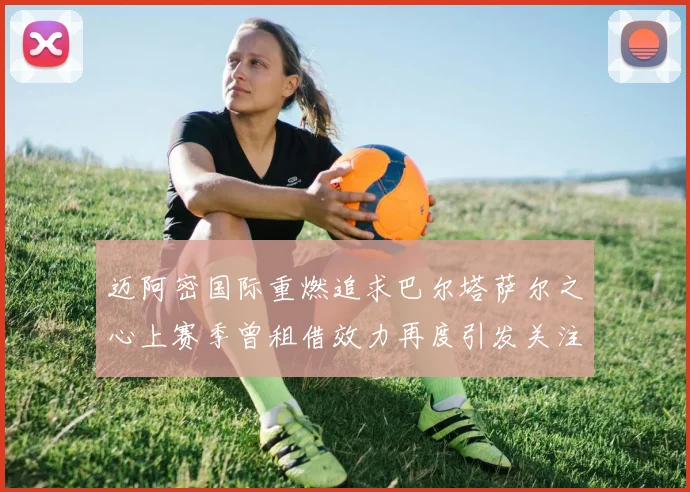 迈阿密国际重燃追求巴尔塔萨尔之心上赛季曾租借效力再度引发关注