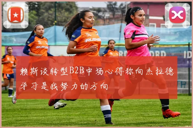 赖斯谈转型B2B中场心得称向杰拉德学习是我努力的方向