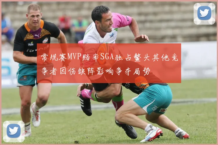常规赛MVP赔率SGA独占鳌头其他竞争者因伤缺阵影响争夺局势
