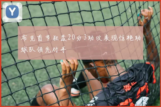 布克首节狂轰20分3助攻表现惊艳助球队领先对手