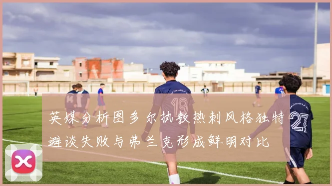 英媒分析图多尔执教热刺风格独特避谈失败与弗兰克形成鲜明对比