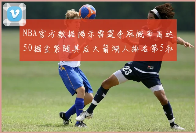 NBA官方数据揭示雷霆夺冠概率高达50掘金紧随其后火箭湖人排名第5和第6