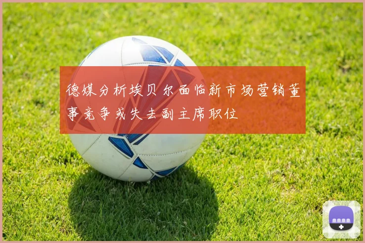 德媒分析埃贝尔面临新市场营销董事竞争或失去副主席职位