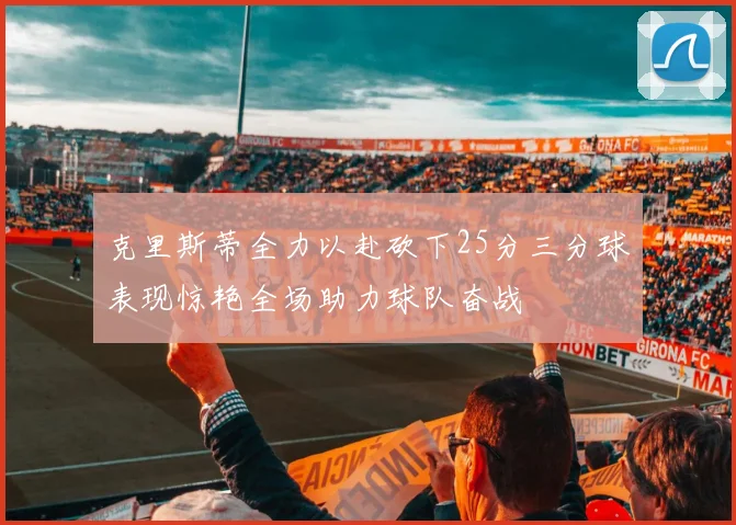 克里斯蒂全力以赴砍下25分三分球表现惊艳全场助力球队奋战