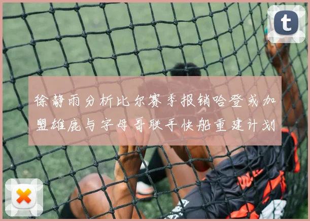 徐静雨分析比尔赛季报销哈登或加盟雄鹿与字母哥联手快船重建计划全面启动
