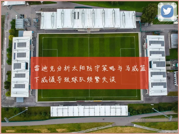 雷迪克分析太阳防守策略与马威篮下威慑导致球队频繁失误