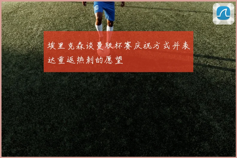 埃里克森谈曼联杯赛庆祝方式并表达重返热刺的愿望