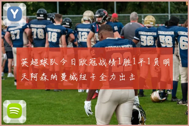 英超球队今日欧冠战绩1胜1平1负明天阿森纳曼城纽卡全力出击