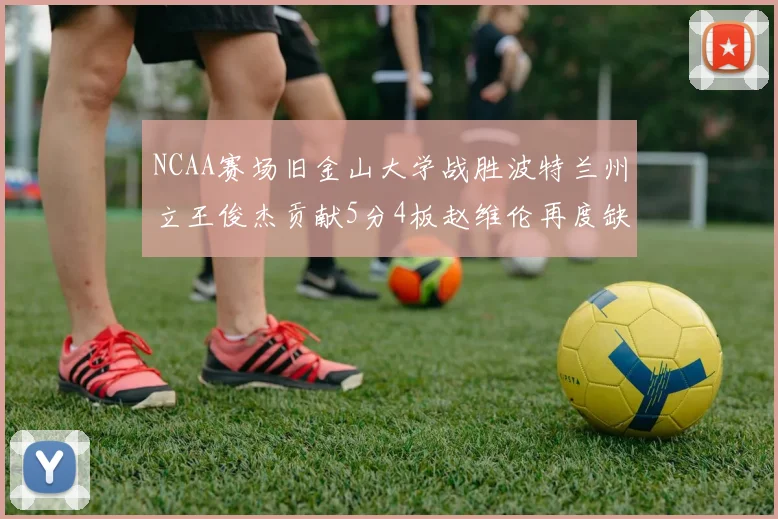 NCAA赛场旧金山大学战胜波特兰州立王俊杰贡献5分4板赵维伦再度缺阵
