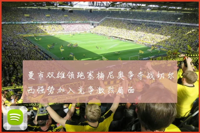 曼市双雄领跑塞梅尼奥争夺战切尔西强势加入竞争激烈局面