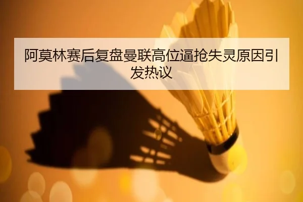 阿莫林赛后复盘曼联高位逼抢失灵原因引发热议